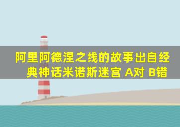 阿里阿德涅之线的故事出自经典神话米诺斯迷宫 A对 B错